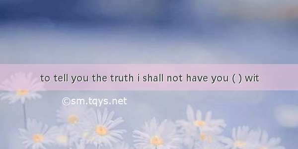 to tell you the truth i shall not have you ( ) wit