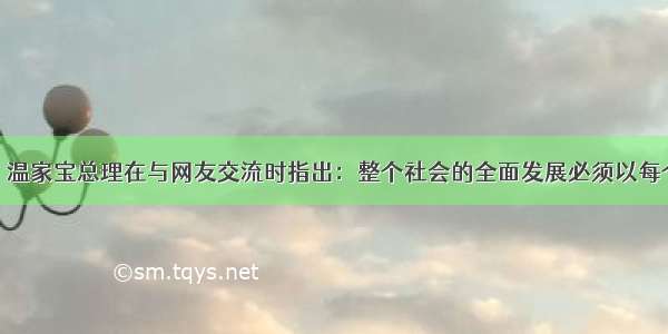 2月27日 温家宝总理在与网友交流时指出：整个社会的全面发展必须以每个人的发