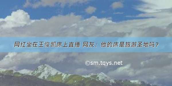 网红坐在王俊凯床上直播 网友：他的床是旅游圣地吗？