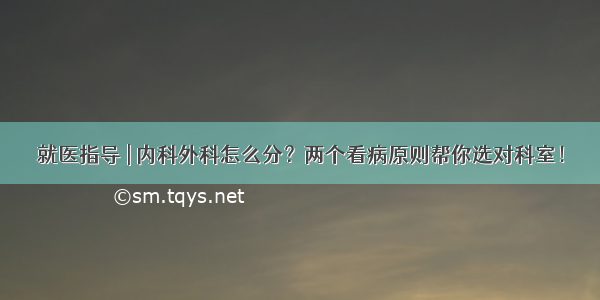 就医指导 | 内科外科怎么分？两个看病原则帮你选对科室！