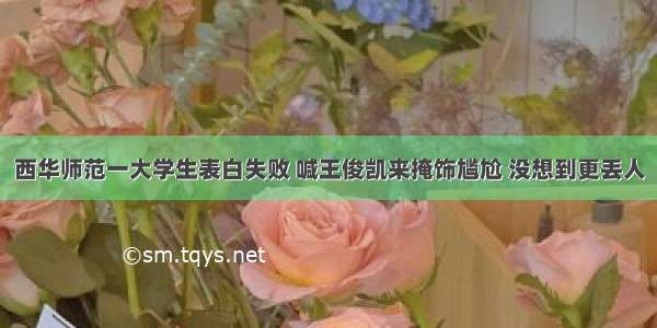 西华师范一大学生表白失败 喊王俊凯来掩饰尴尬 没想到更丢人