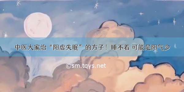 中医大家治“阳虚失眠”的方子！睡不着 可能是阳气少