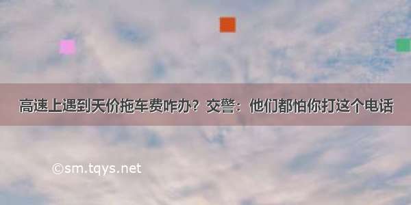 高速上遇到天价拖车费咋办？交警：他们都怕你打这个电话