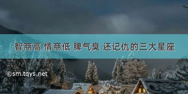 智商高 情商低 脾气臭 还记仇的三大星座