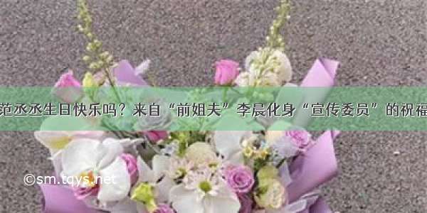 范丞丞生日快乐吗？来自“前姐夫”李晨化身“宣传委员”的祝福