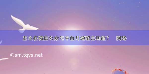 怎么在微信公众号平台开通留言功能？ – 网络