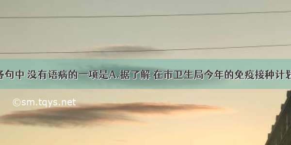 单选题下列各句中 没有语病的一项是A.据了解 在市卫生局今年的免疫接种计划中 将外来成