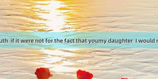 To tell the truth  if it were not for the fact that youmy daughter  I would not take such