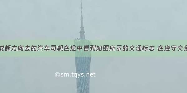 从绵阳开往成都方向去的汽车司机在途中看到如图所示的交通标志 在遵守交通规则的前提