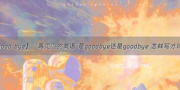 【good bye】“再见”的英语 是goodbye还是goodbye 怎样写才对?...