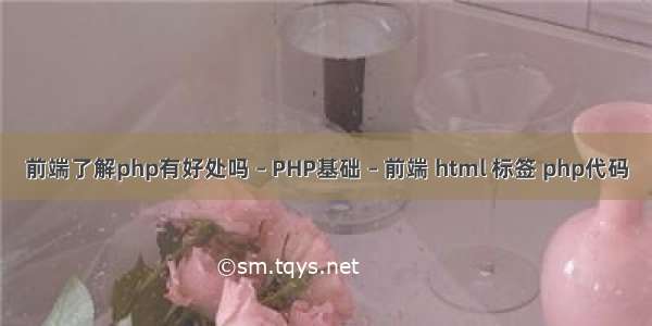 前端了解php有好处吗 – PHP基础 – 前端 html 标签 php代码