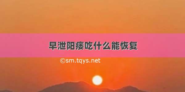 早泄阳痿吃什么能恢复