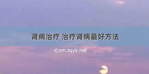 肾病治疗 治疗肾病最好方法