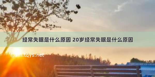 经常失眠是什么原因 20岁经常失眠是什么原因