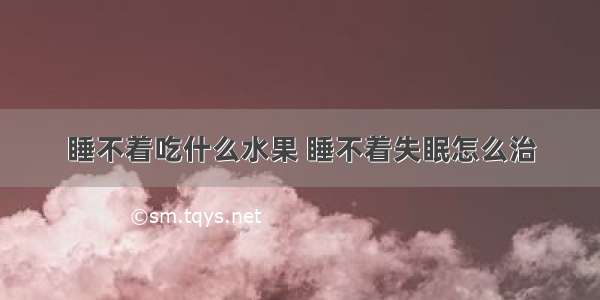 睡不着吃什么水果 睡不着失眠怎么治