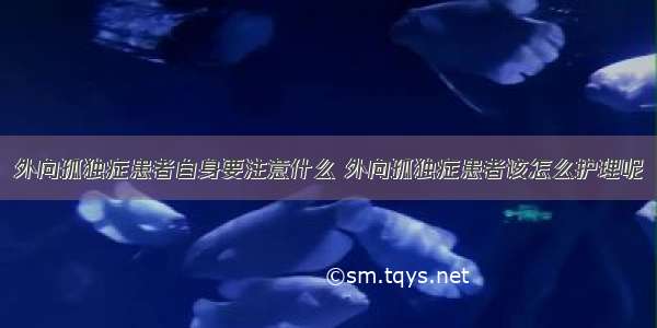 外向孤独症患者自身要注意什么 外向孤独症患者该怎么护理呢