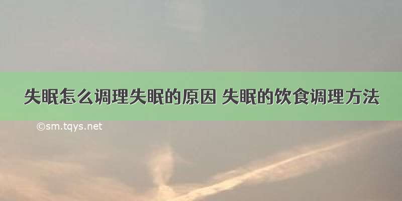 失眠怎么调理失眠的原因 失眠的饮食调理方法