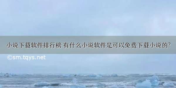 小说下载软件排行榜 有什么小说软件是可以免费下载小说的?