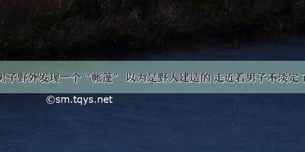 男子野外发现一个“帐篷” 以为是野人建造的 走近看男子不淡定了