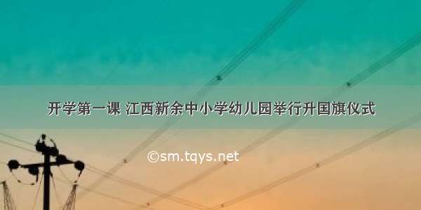 开学第一课 江西新余中小学幼儿园举行升国旗仪式