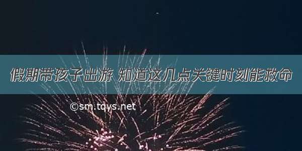 假期带孩子出游 知道这几点关键时刻能救命