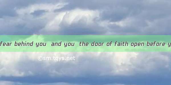 Close the door of fear behind you  and you  the door of faith open before you.A. saw B. ha