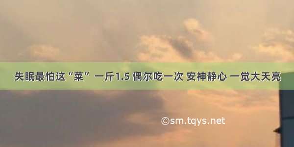 失眠最怕这“菜” 一斤1.5 偶尔吃一次 安神静心 一觉大天亮