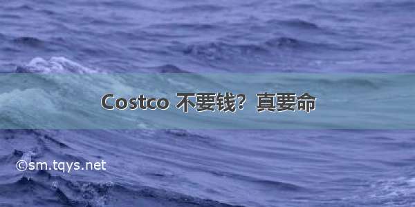 Costco 不要钱？真要命