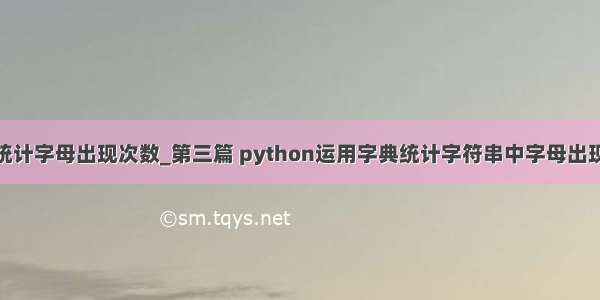 python字典统计字母出现次数_第三篇 python运用字典统计字符串中字母出现的次数-Go语