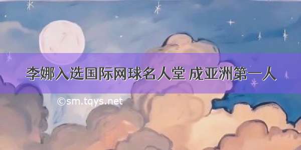 李娜入选国际网球名人堂 成亚洲第一人