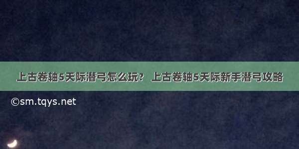 上古卷轴5天际潜弓怎么玩？ 上古卷轴5天际新手潜弓攻略