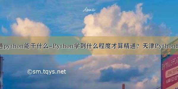 精通python能干什么-Python学到什么程度才算精通？天津Python培训