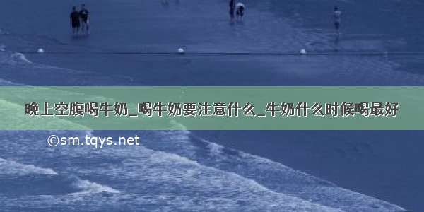 晚上空腹喝牛奶_喝牛奶要注意什么_牛奶什么时候喝最好