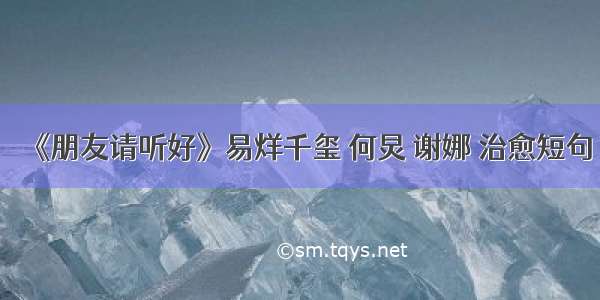 《朋友请听好》易烊千玺 何炅 谢娜 治愈短句