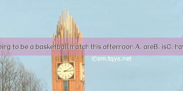 There _ going to be a basketball match this afternoon.A. areB. isC. have D. will