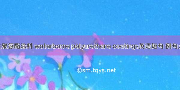 水性聚氨酯涂料 waterborne polyurethane coatings英语短句 例句大全