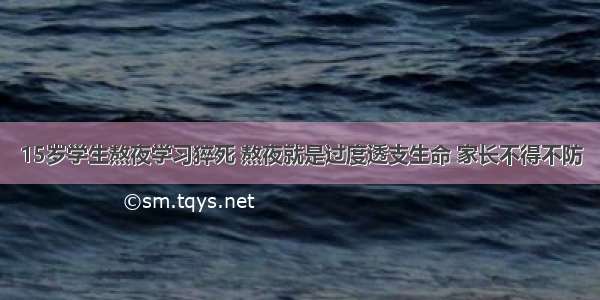 15岁学生熬夜学习猝死 熬夜就是过度透支生命 家长不得不防