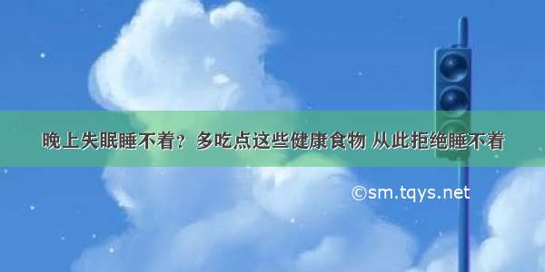 晚上失眠睡不着？多吃点这些健康食物 从此拒绝睡不着