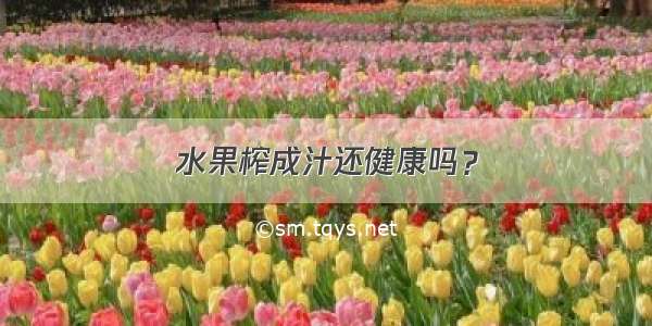 水果榨成汁还健康吗？