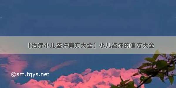 【治疗小儿盗汗偏方大全】小儿盗汗的偏方大全