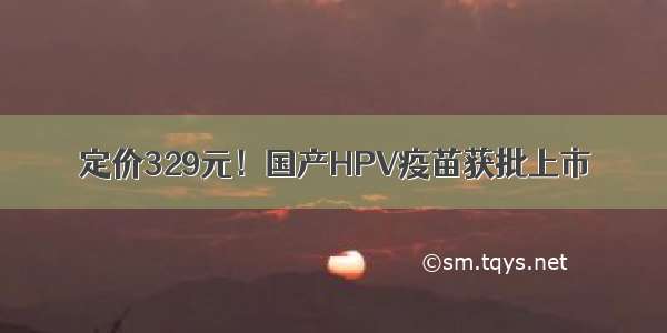 定价329元！国产HPV疫苗获批上市