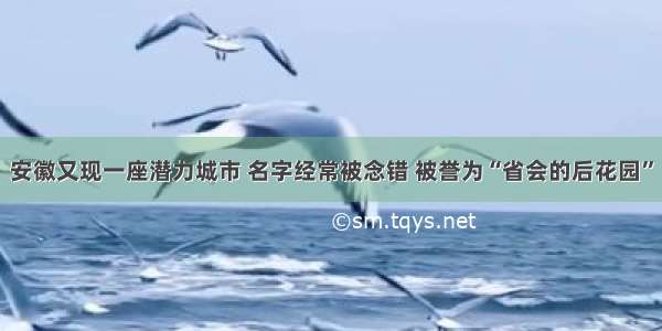 安徽又现一座潜力城市 名字经常被念错 被誉为“省会的后花园”