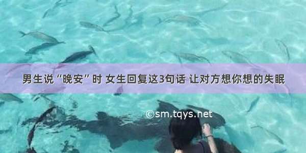 男生说“晚安”时 女生回复这3句话 让对方想你想的失眠