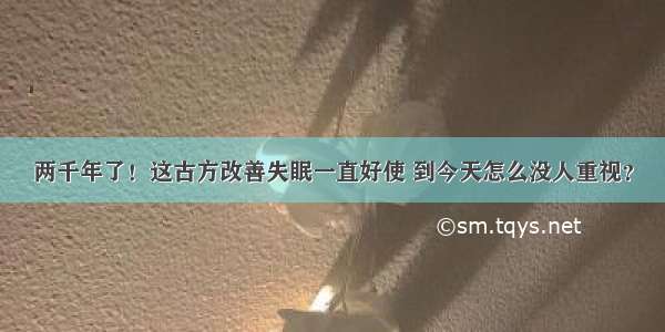 两千年了！这古方改善失眠一直好使 到今天怎么没人重视？