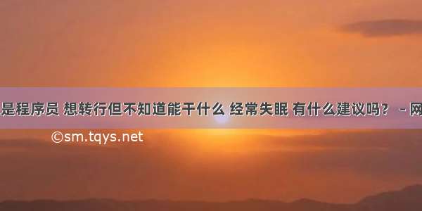 我是程序员 想转行但不知道能干什么 经常失眠 有什么建议吗？ – 网络