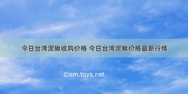 今日台湾泥鳅收购价格 今日台湾泥鳅价格最新行情