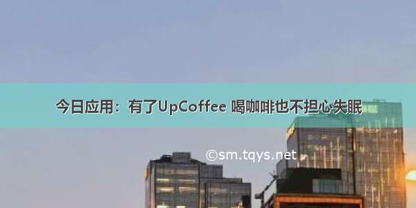 今日应用：有了UpCoffee 喝咖啡也不担心失眠