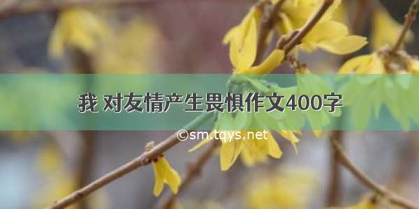 我 对友情产生畏惧作文400字