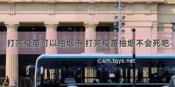 打完疫苗可以抽烟不 打完疫苗抽烟不会死吧