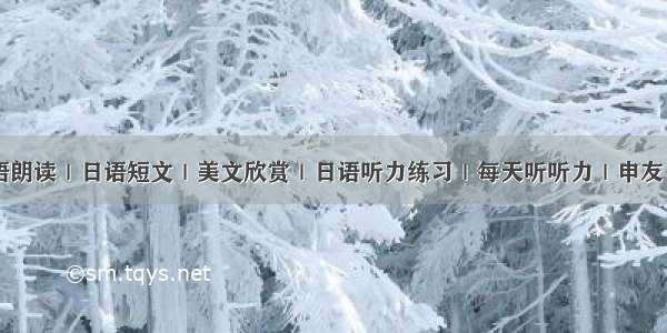 日语朗读｜日语短文｜美文欣赏｜日语听力练习｜每天听听力｜申友日语